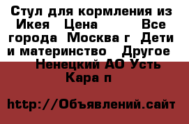 Стул для кормления из Икея › Цена ­ 800 - Все города, Москва г. Дети и материнство » Другое   . Ненецкий АО,Усть-Кара п.